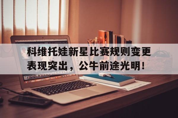 科维托娃新星比赛规则变更表现突出，公牛前途光明！的简单介绍-开元最新网址